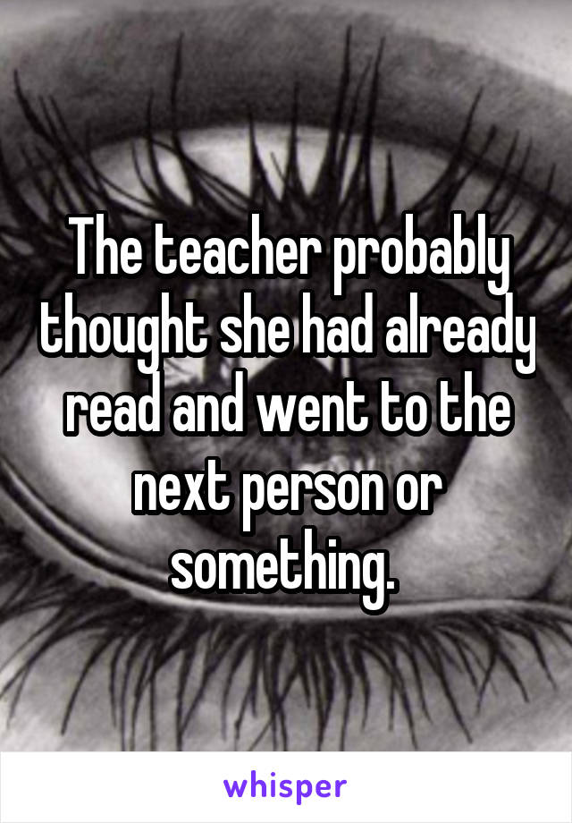 The teacher probably thought she had already read and went to the next person or something. 