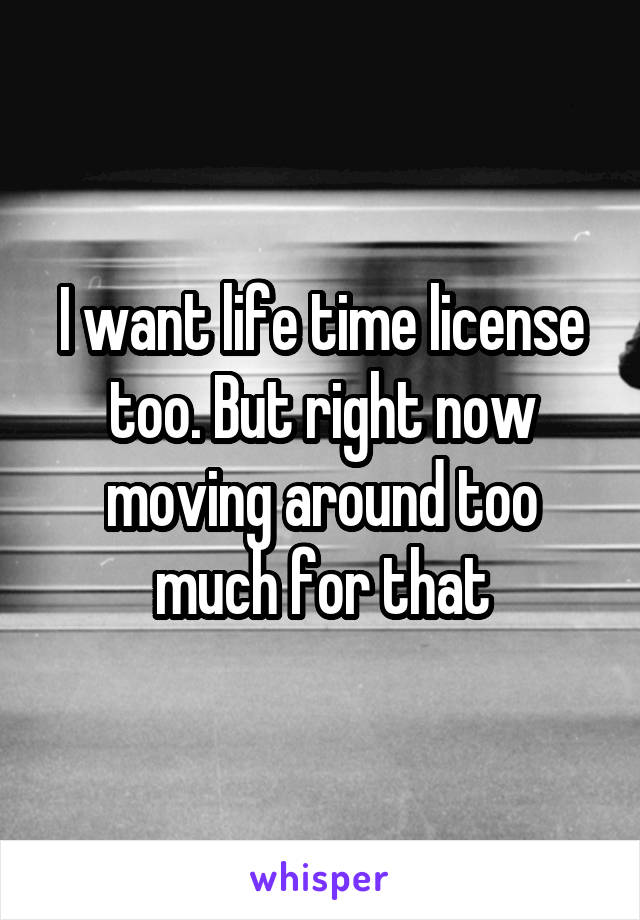 I want life time license too. But right now moving around too much for that