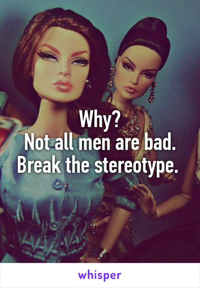 Why?
Not all men are bad. Break the stereotype. 