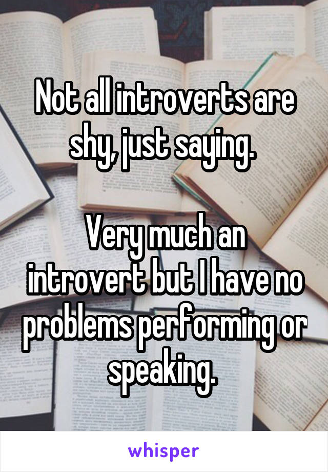 Not all introverts are shy, just saying. 

Very much an introvert but I have no problems performing or speaking. 