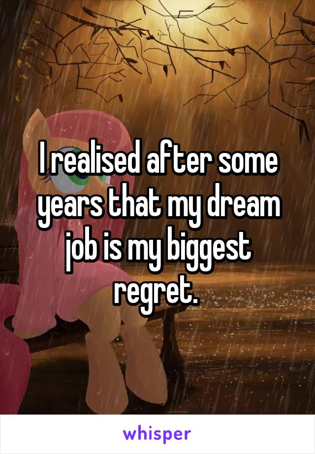 I realised after some years that my dream job is my biggest regret. 