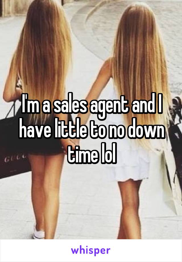 I'm a sales agent and I have little to no down time lol