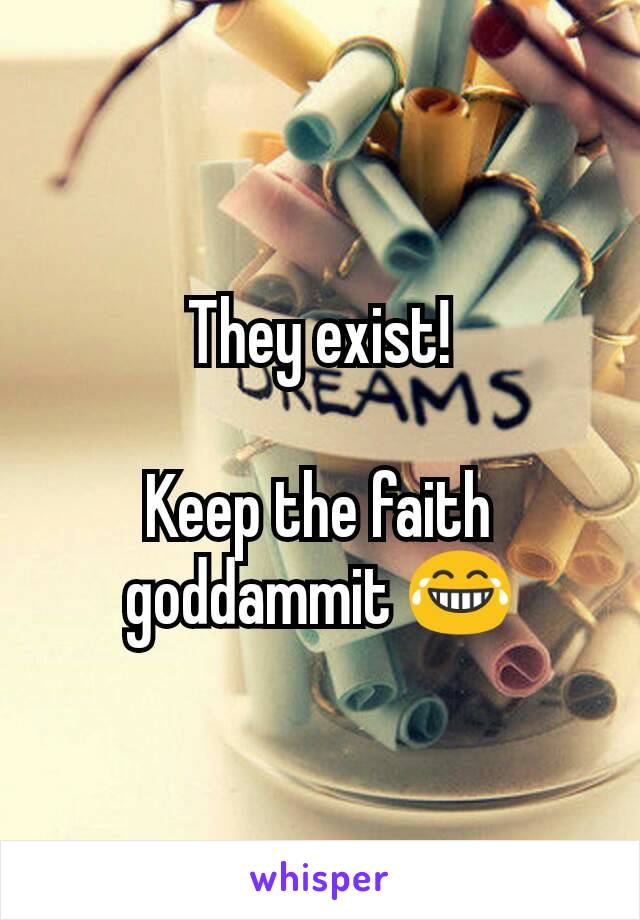 They exist!

Keep the faith goddammit 😂