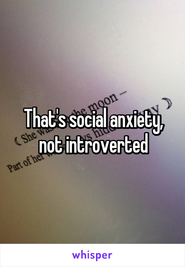 That's social anxiety, not introverted