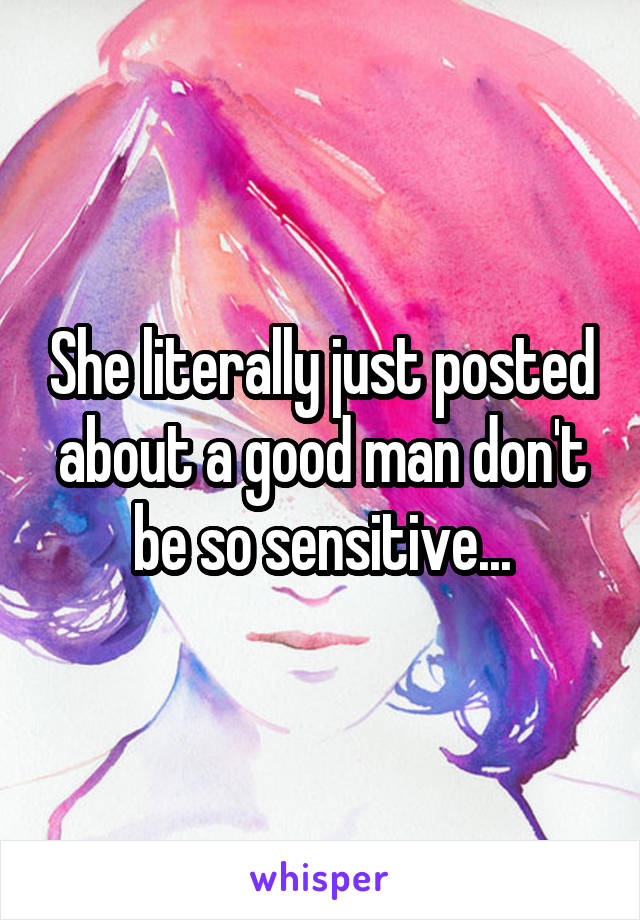 She literally just posted about a good man don't be so sensitive...