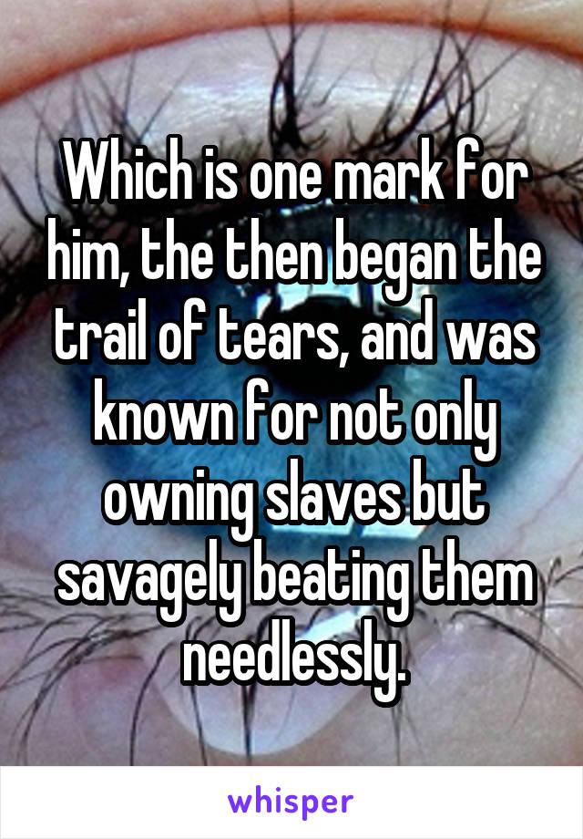 Which is one mark for him, the then began the trail of tears, and was known for not only owning slaves but savagely beating them needlessly.