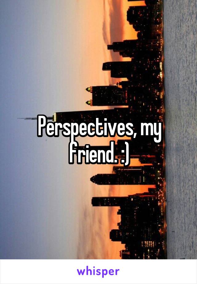 Perspectives, my friend. :)