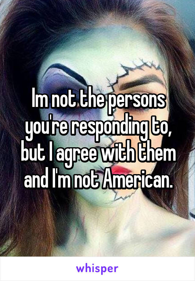 Im not the persons you're responding to, but I agree with them and I'm not American.