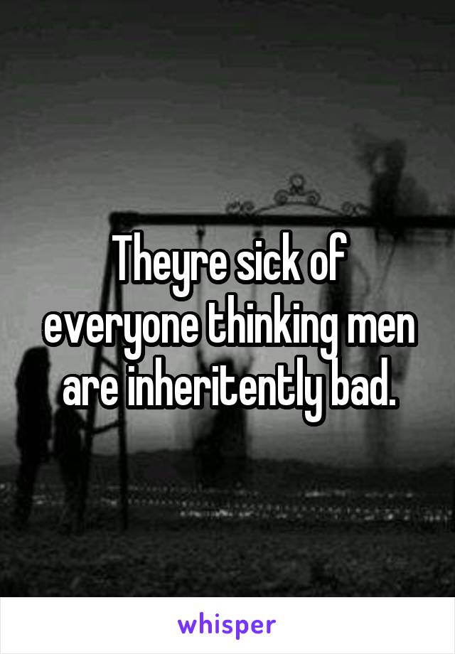 Theyre sick of everyone thinking men are inheritently bad.