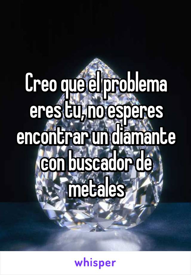 Creo que el problema eres tu, no esperes encontrar un diamante con buscador de metales