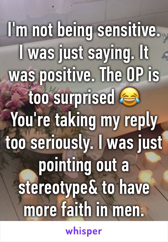 I'm not being sensitive. I was just saying. It was positive. The OP is too surprised 😂
You're taking my reply too seriously. I was just pointing out a stereotype& to have more faith in men.