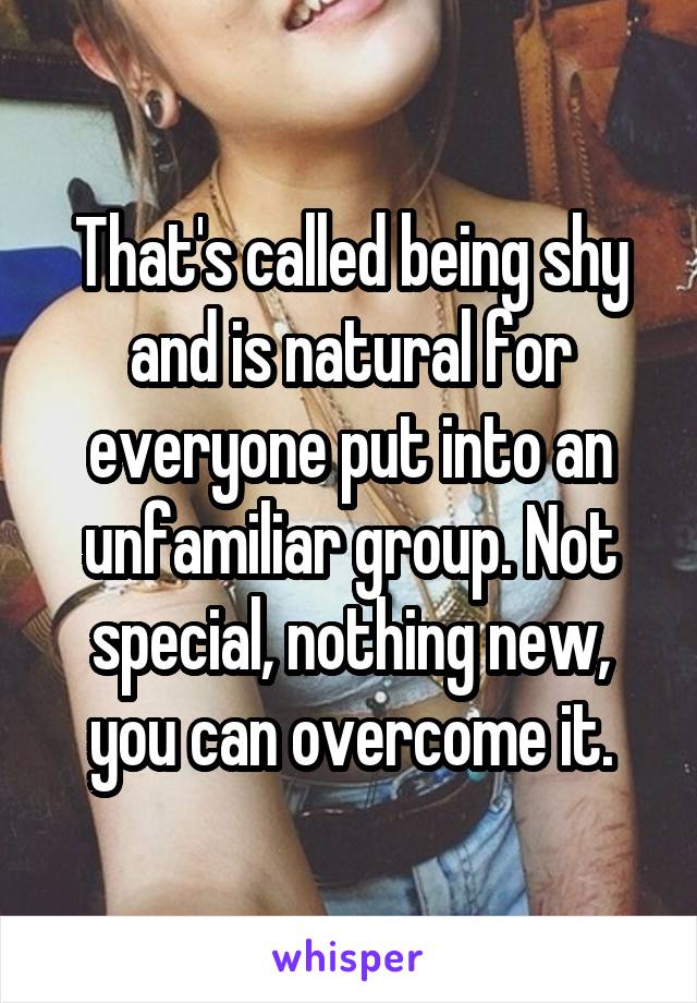 That's called being shy and is natural for everyone put into an unfamiliar group. Not special, nothing new, you can overcome it.