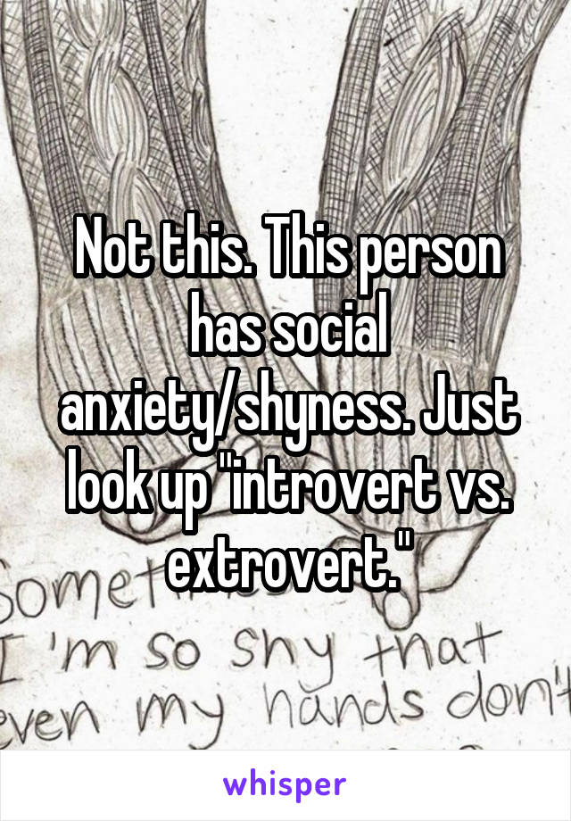 Not this. This person has social anxiety/shyness. Just look up "introvert vs. extrovert."