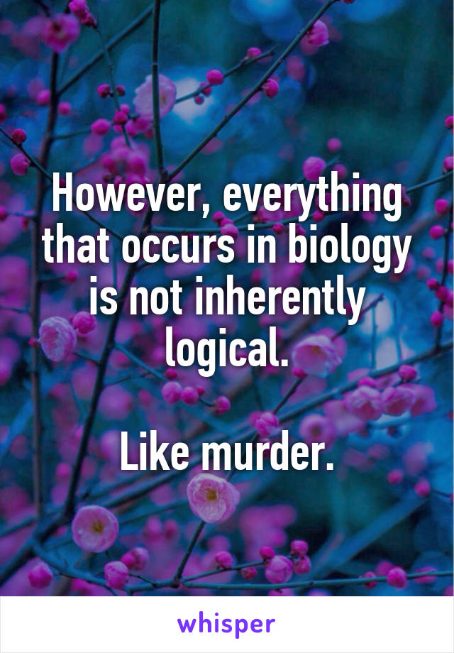 However, everything that occurs in biology is not inherently logical.

Like murder.