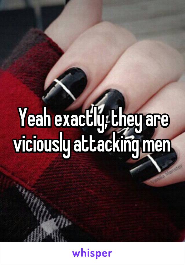 Yeah exactly, they are viciously attacking men 