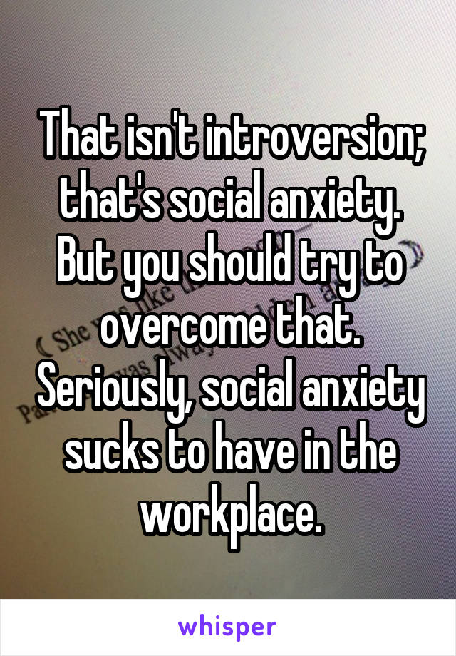 That isn't introversion; that's social anxiety. But you should try to overcome that. Seriously, social anxiety sucks to have in the workplace.