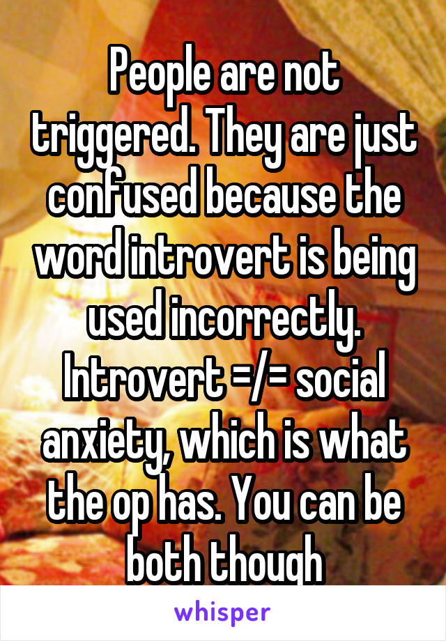 People are not triggered. They are just confused because the word introvert is being used incorrectly. Introvert =/= social anxiety, which is what the op has. You can be both though