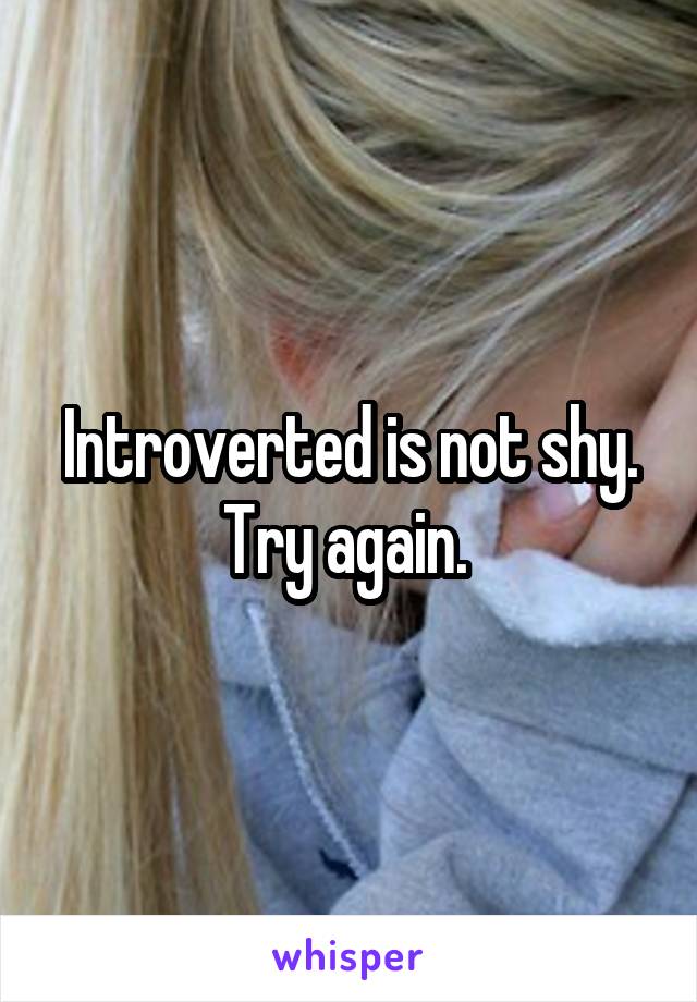 Introverted is not shy. Try again. 
