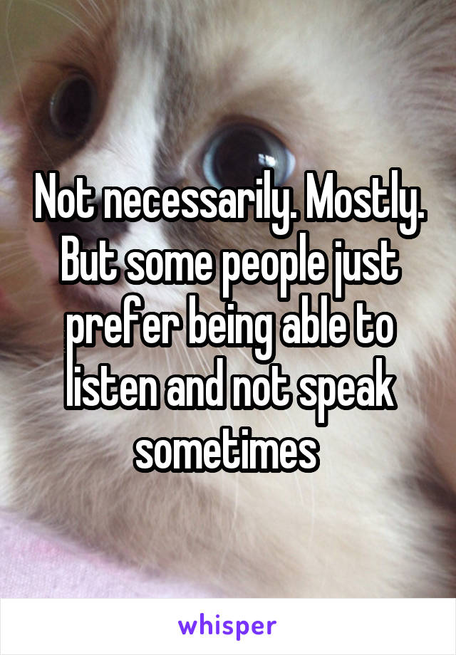 Not necessarily. Mostly. But some people just prefer being able to listen and not speak sometimes 