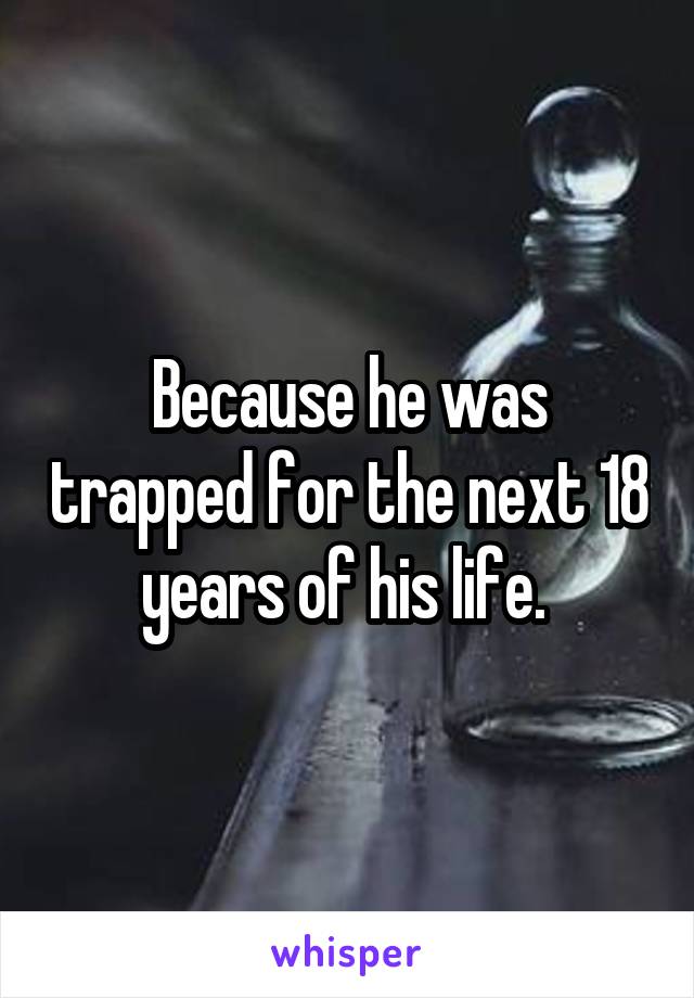 Because he was trapped for the next 18 years of his life. 