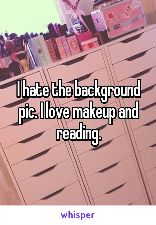 I hate the background pic. I love makeup and reading.
