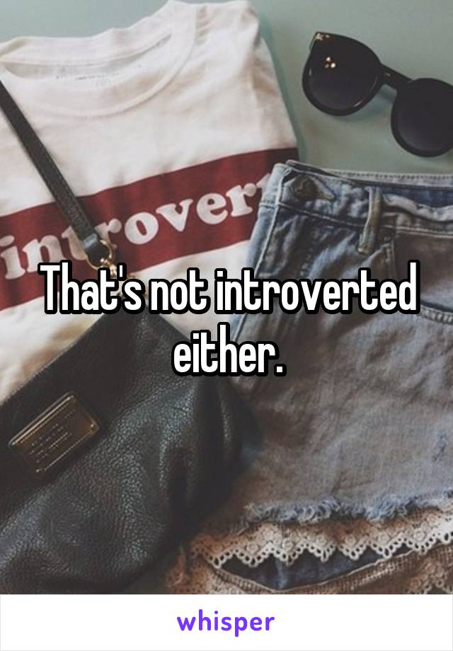 That's not introverted either.