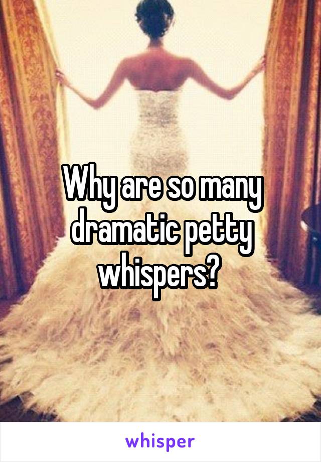 Why are so many dramatic petty whispers? 