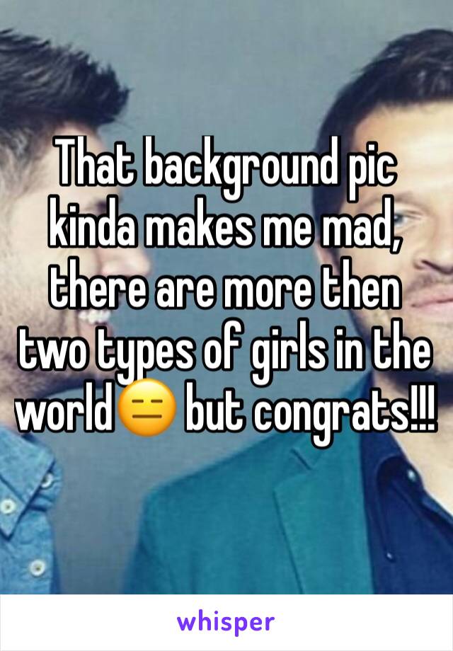 That background pic kinda makes me mad, there are more then two types of girls in the world😑 but congrats!!!