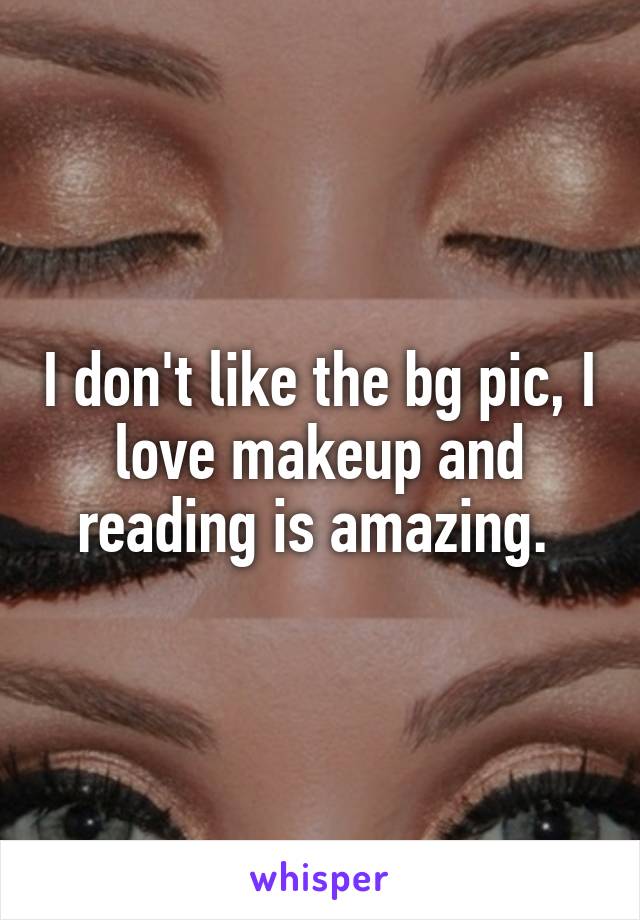 I don't like the bg pic, I love makeup and reading is amazing. 