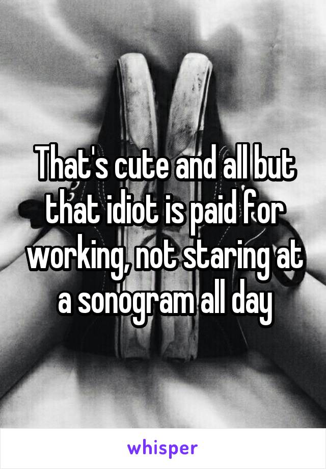That's cute and all but that idiot is paid for working, not staring at a sonogram all day