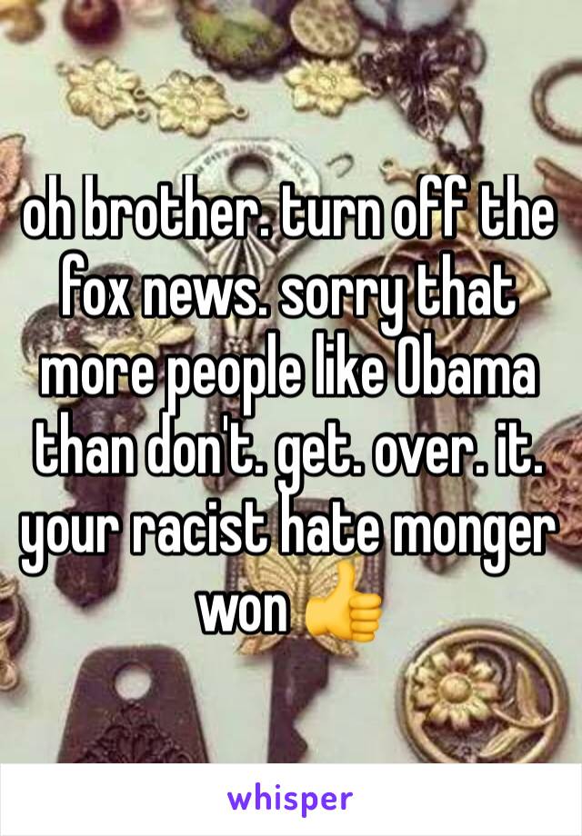 oh brother. turn off the fox news. sorry that more people like Obama than don't. get. over. it.
your racist hate monger won 👍