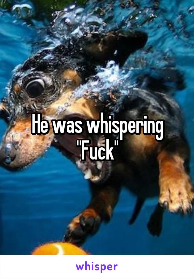 He was whispering
"Fuck"