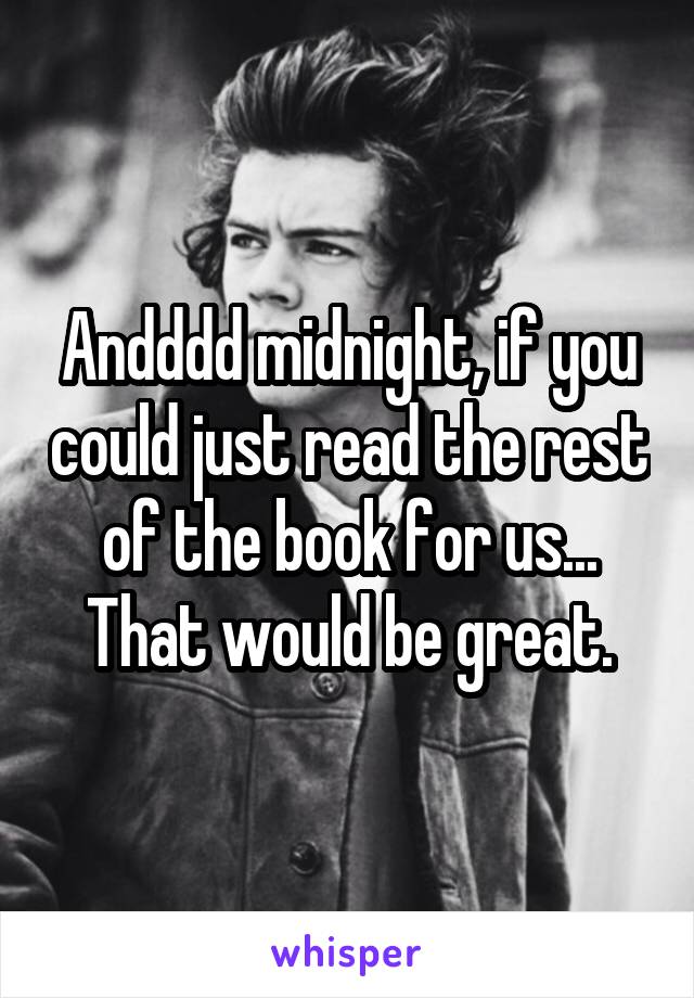 Andddd midnight, if you could just read the rest of the book for us... That would be great.