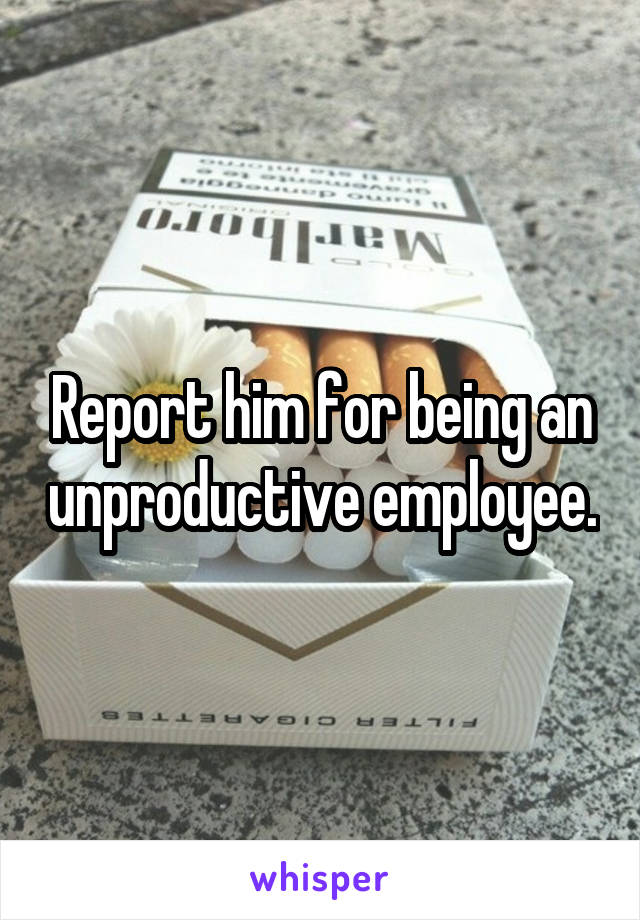 Report him for being an unproductive employee.