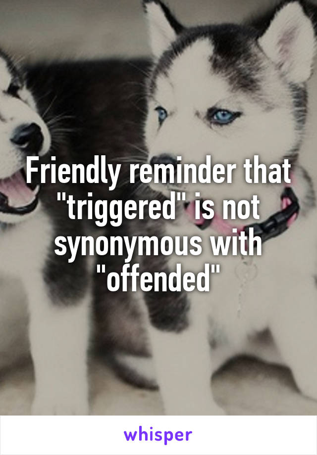 Friendly reminder that "triggered" is not synonymous with "offended"