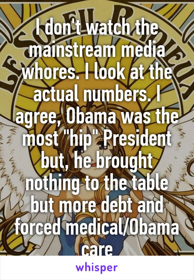 I don't watch the mainstream media whores. I look at the actual numbers. I agree, Obama was the most "hip" President but, he brought nothing to the table but more debt and forced medical/Obama care