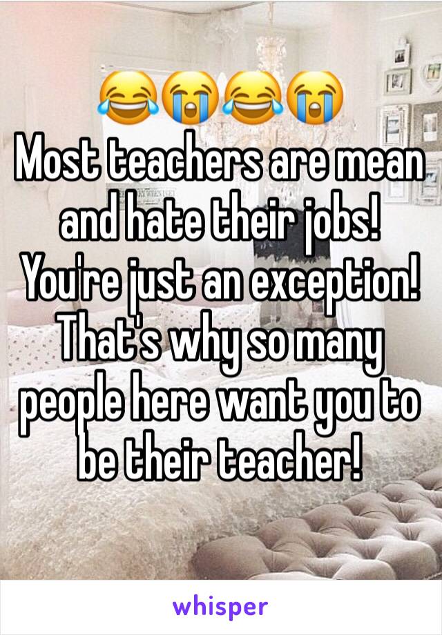 😂😭😂😭
Most teachers are mean and hate their jobs!
You're just an exception! That's why so many people here want you to be their teacher!