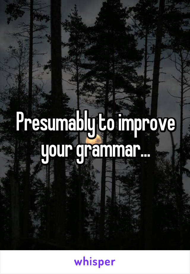 Presumably to improve your grammar...