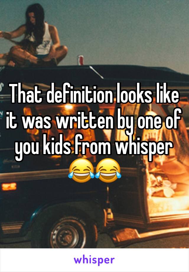 That definition looks like it was written by one of you kids from whisper 😂😂