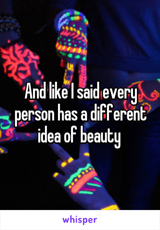 And like I said every person has a different idea of beauty 