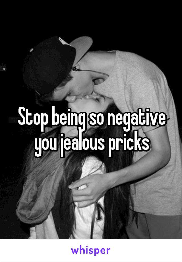 Stop being so negative you jealous pricks