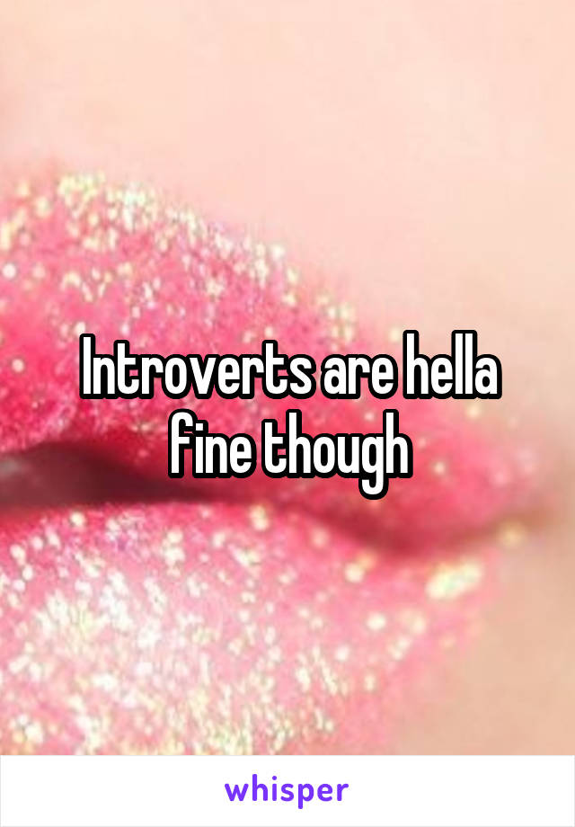 Introverts are hella fine though