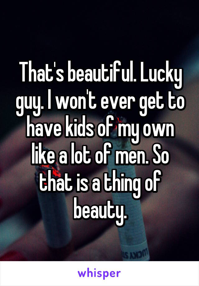 That's beautiful. Lucky guy. I won't ever get to have kids of my own like a lot of men. So that is a thing of beauty.