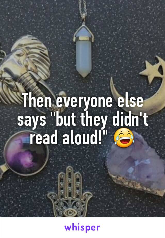 Then everyone else says "but they didn't read aloud!" 😂