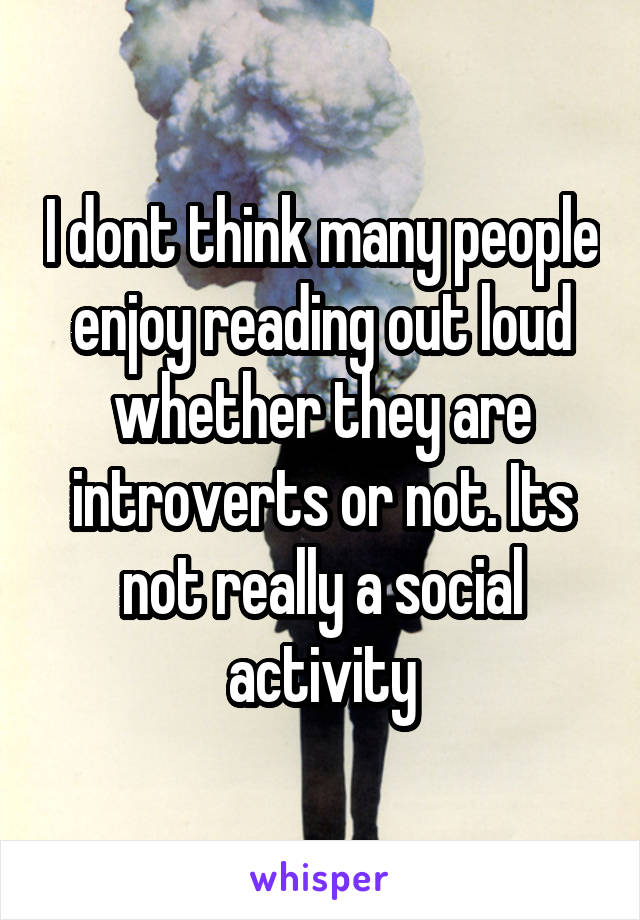 I dont think many people enjoy reading out loud whether they are introverts or not. Its not really a social activity