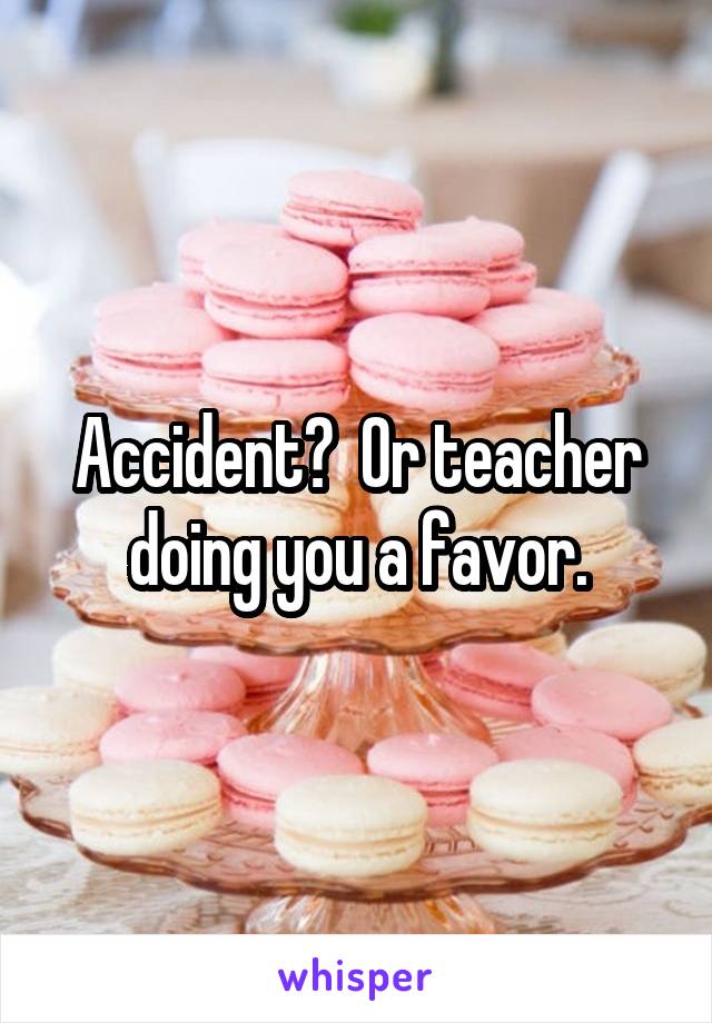 Accident?  Or teacher doing you a favor.