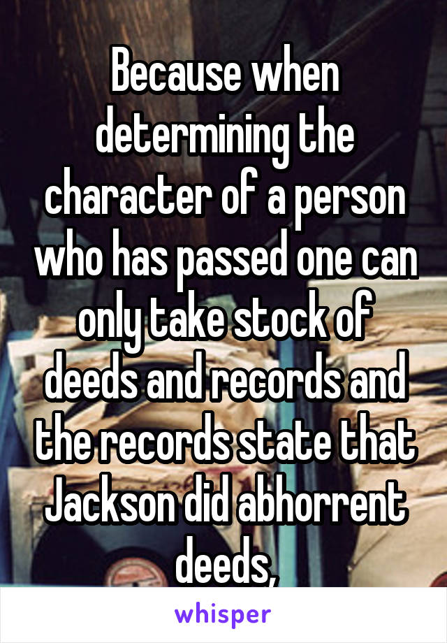 Because when determining the character of a person who has passed one can only take stock of deeds and records and the records state that Jackson did abhorrent deeds,