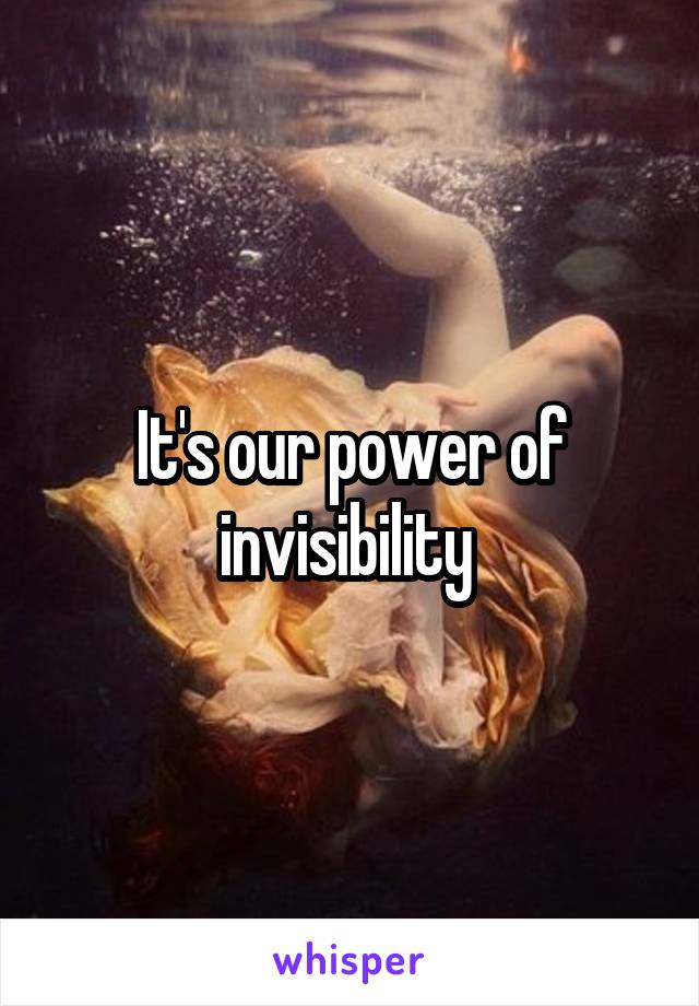 It's our power of invisibility 