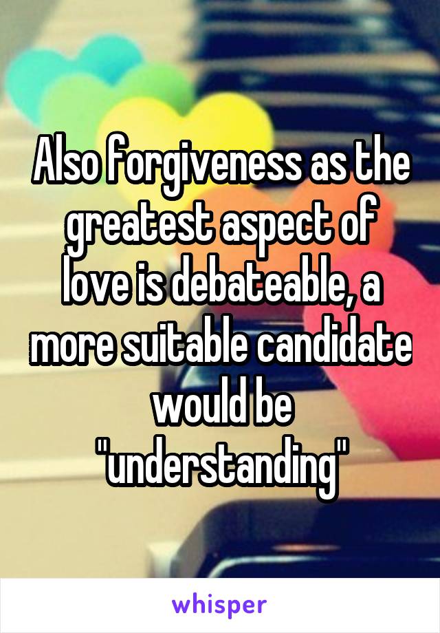 Also forgiveness as the greatest aspect of love is debateable, a more suitable candidate would be "understanding"