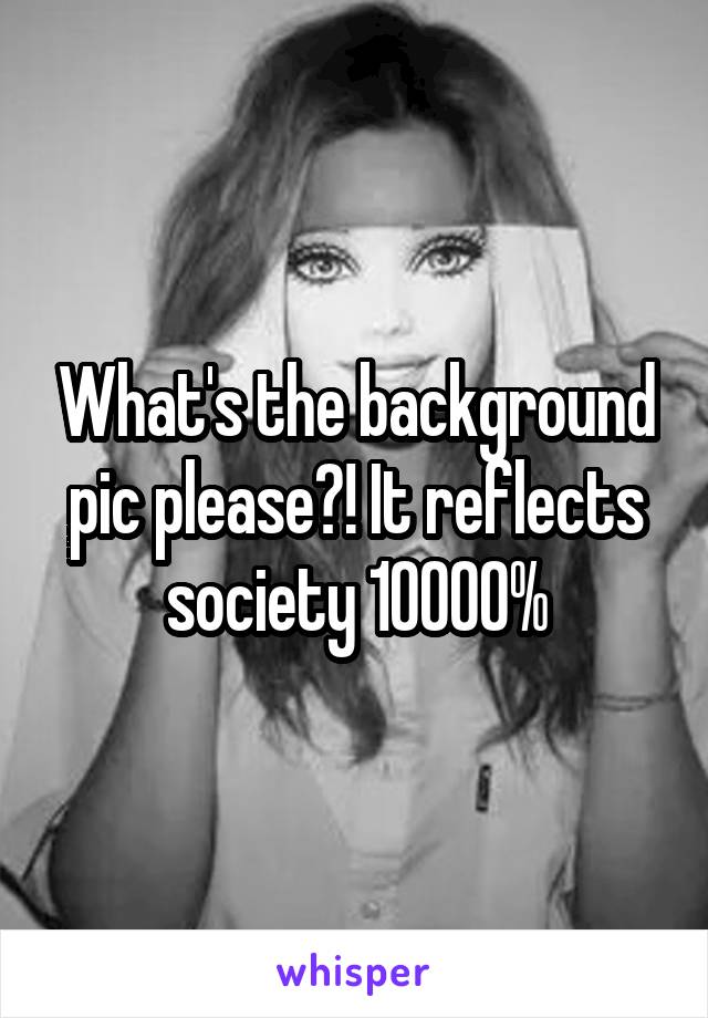 What's the background pic please?! It reflects society 10000%